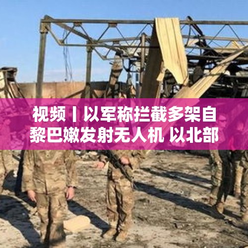 视频丨以军称拦截多架自黎巴嫩发射无人机 以北部一工厂遭袭受损