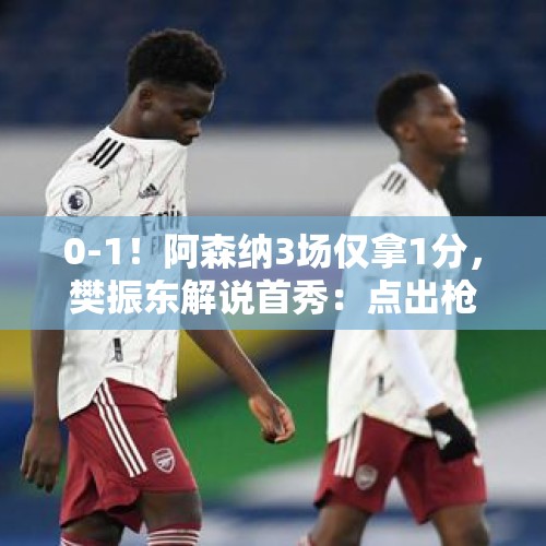 0-1！阿森纳3场仅拿1分，樊振东解说首秀：点出枪手2大问题