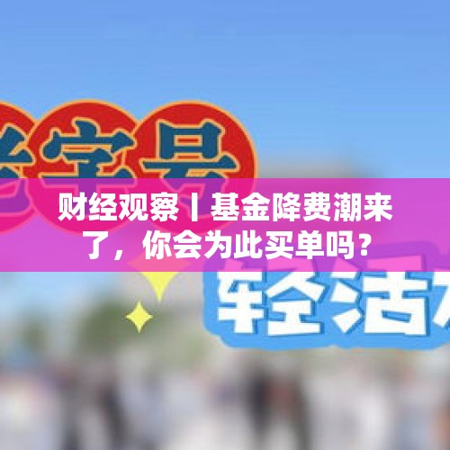 财经观察丨基金降费潮来了，你会为此买单吗？