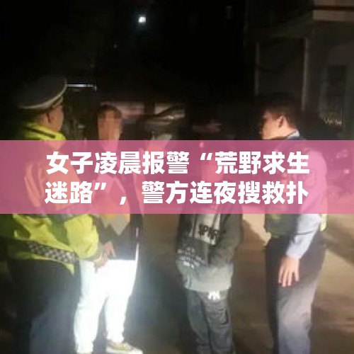 女子凌晨报警“荒野求生迷路”，警方连夜搜救扑空！警方：她醉酒后谎报警情，已行拘