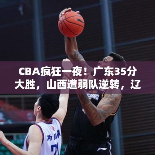 CBA疯狂一夜！广东35分大胜，山西遭弱队逆转，辽篮和北京争第一