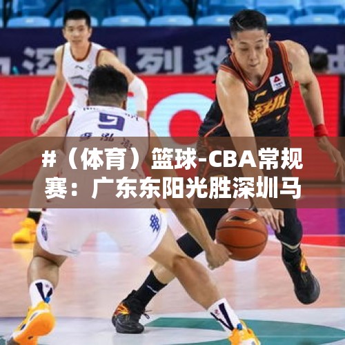 #（体育）篮球-CBA常规赛：广东东阳光胜深圳马可波罗