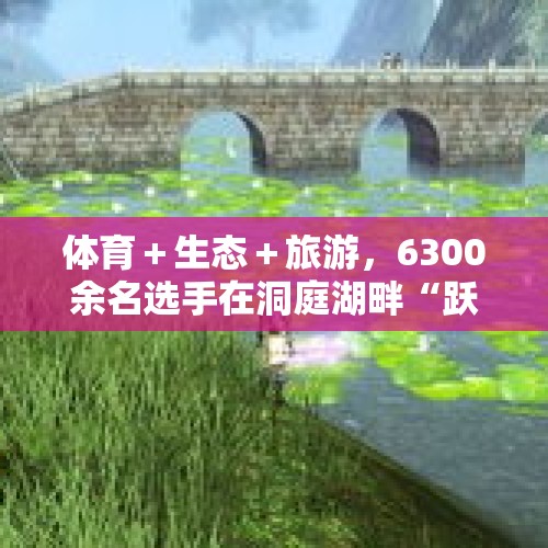 体育＋生态＋旅游，6300余名选手在洞庭湖畔“跃马江湖”