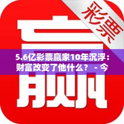 5.6亿彩票赢家10年沉浮：财富改变了他什么？ - 今日头条