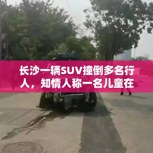 长沙一辆SUV撞倒多名行人，知情人称一名儿童在ICU治疗，警方：稍后会发情况通报 - 今日头条