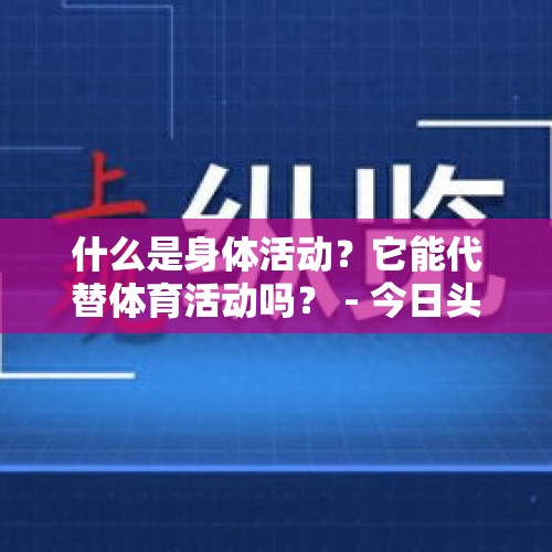 什么是身体活动？它能代替体育活动吗？ - 今日头条