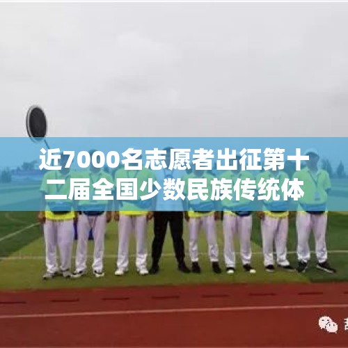 近7000名志愿者出征第十二届全国少数民族传统体育运动会 - 今日头条