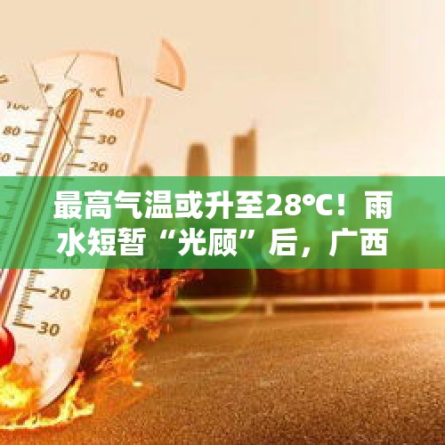 最高气温或升至28℃！雨水短暂“光顾”后，广西天气将逐渐转晴 - 今日头条