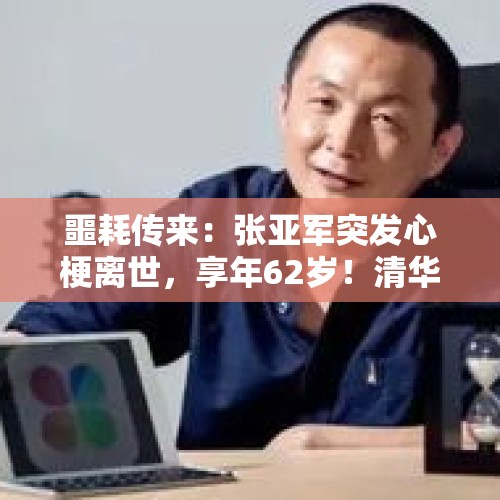 噩耗传来：张亚军突发心梗离世，享年62岁！清华大学发布讣告 - 今日头条