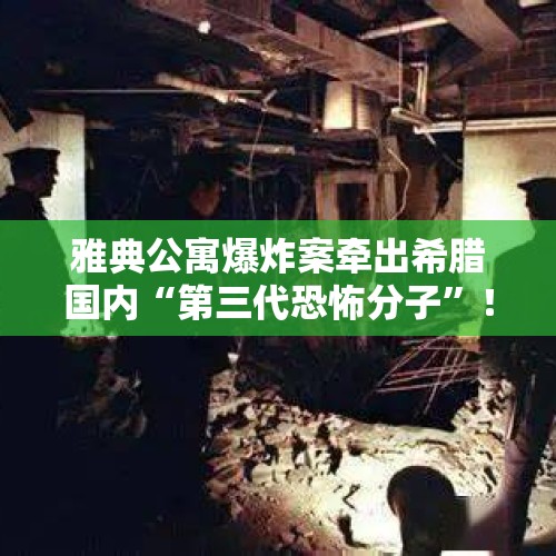 雅典公寓爆炸案牵出希腊国内“第三代恐怖分子”！ - 今日头条