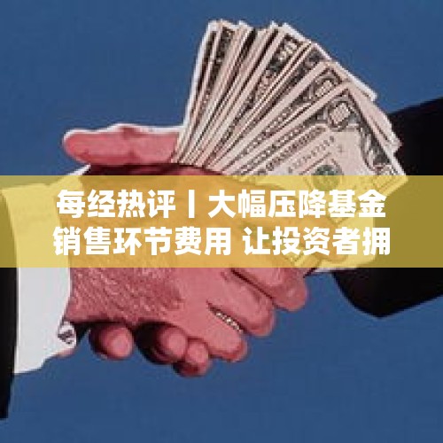 每经热评丨大幅压降基金销售环节费用 让投资者拥有更多获得感 - 今日头条