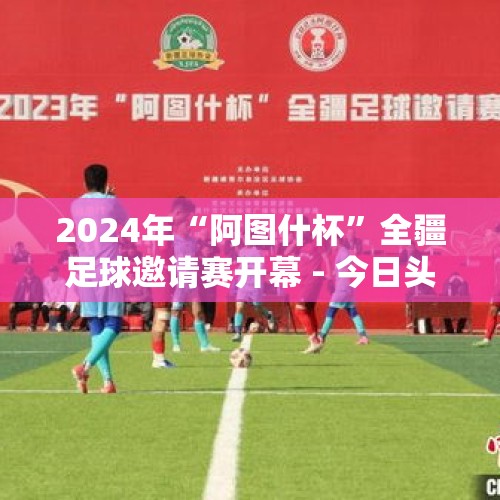 2024年“阿图什杯”全疆足球邀请赛开幕 - 今日头条