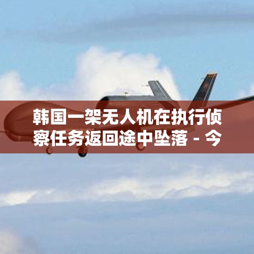 韩国一架无人机在执行侦察任务返回途中坠落 - 今日头条