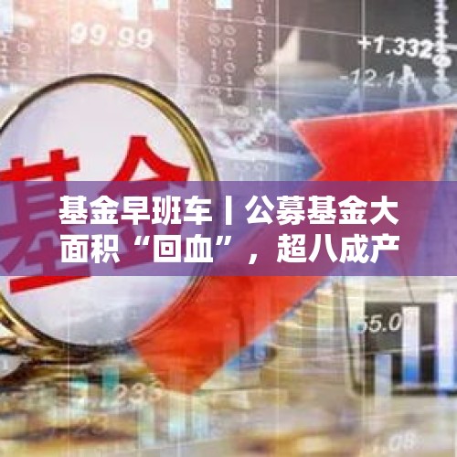 基金早班车丨公募基金大面积“回血”，超八成产品年内实现正收益 - 今日头条