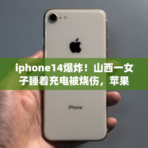 iphone14爆炸！山西一女子睡着充电被烧伤，苹果客服回应：先寄回设备分析 - 今日头条