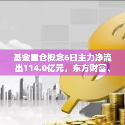 基金重仓概念6日主力净流出114.0亿元，东方财富、立讯精密居前 - 今日头条