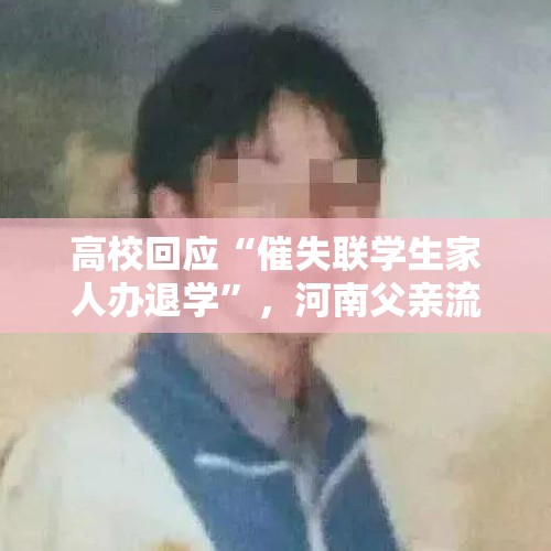 高校回应“催失联学生家人办退学”，河南父亲流泪寻子，怀疑儿子被骗至缅甸“背货” - 今日头条