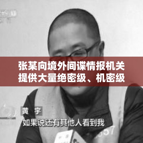 张某向境外间谍情报机关提供大量绝密级、机密级国家秘密，死刑！国安部披露细节 - 今日头条