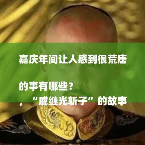 嘉庆年间让人感到很荒唐的事有哪些？
，“戚继光斩子”的故事，在历史上是否存在？