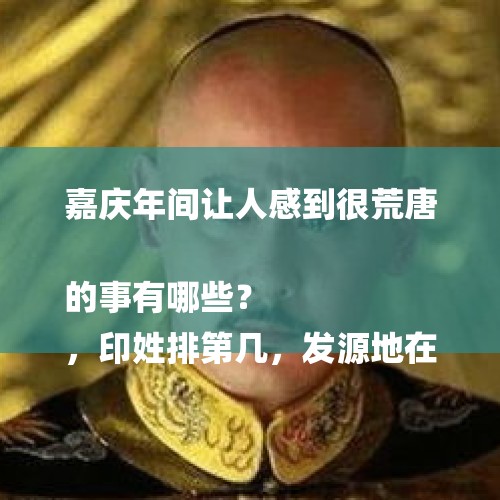 嘉庆年间让人感到很荒唐的事有哪些？
，印姓排第几，发源地在什么地方？