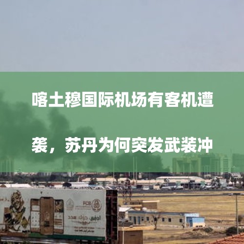 喀土穆国际机场有客机遭袭，苏丹为何突发武装冲突？未来走向如何？
，如何看待胡塞武装司令官在萨达省遭遇沙特空袭被炸死？