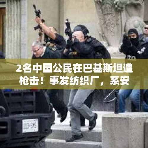 2名中国公民在巴基斯坦遭枪击！事发纺织厂，系安保人员射击，中方敦促缉凶！巴总理：亲自督办查案 - 今日头条