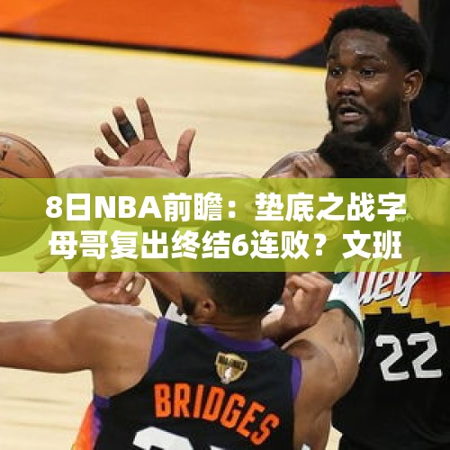 8日NBA前瞻：垫底之战字母哥复出终结6连败？文班亚马对决艾顿 - 今日头条