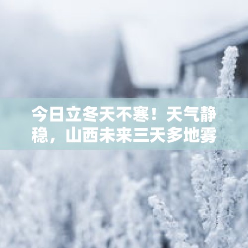 今日立冬天不寒！天气静稳，山西未来三天多地雾、霾来扰，后天北中部有弱降水，注意防范…… - 今日头条