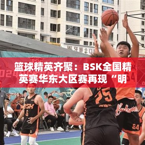 篮球精英齐聚：BSK全国精英赛华东大区赛再现“明光活力” - 今日头条