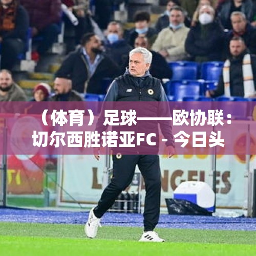 （体育）足球——欧协联：切尔西胜诺亚FC - 今日头条