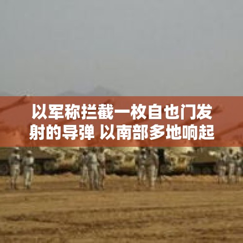 以军称拦截一枚自也门发射的导弹 以南部多地响起防空警报 - 今日头条