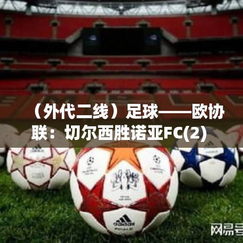 （外代二线）足球——欧协联：切尔西胜诺亚FC(2) - 今日头条