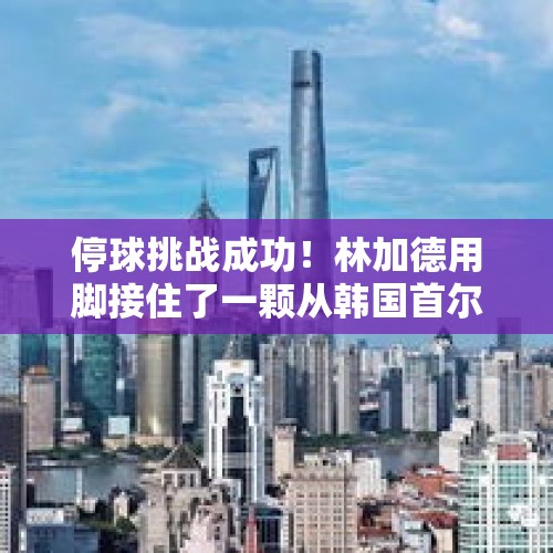 停球挑战成功！林加德用脚接住了一颗从韩国首尔高楼落下的足球 - 今日头条