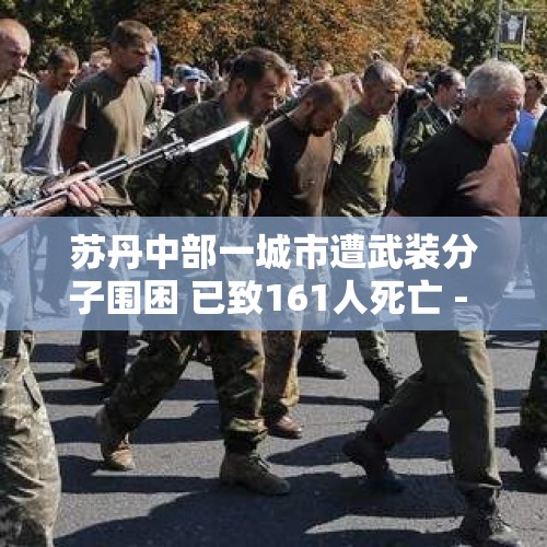 苏丹中部一城市遭武装分子围困 已致161人死亡 - 今日头条