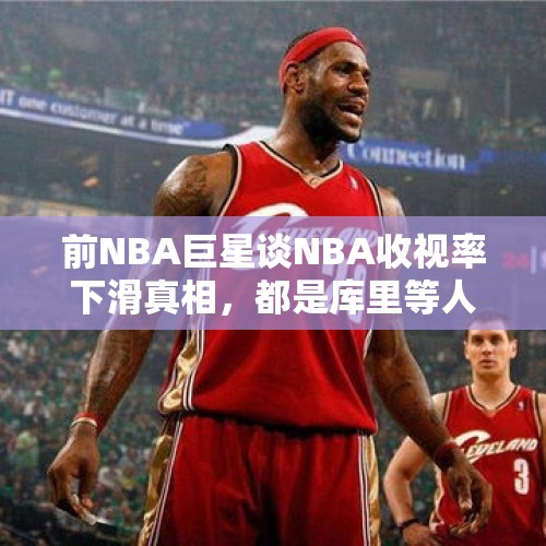 前NBA巨星谈NBA收视率下滑真相，都是库里等人投三分球导致的 - 今日头条