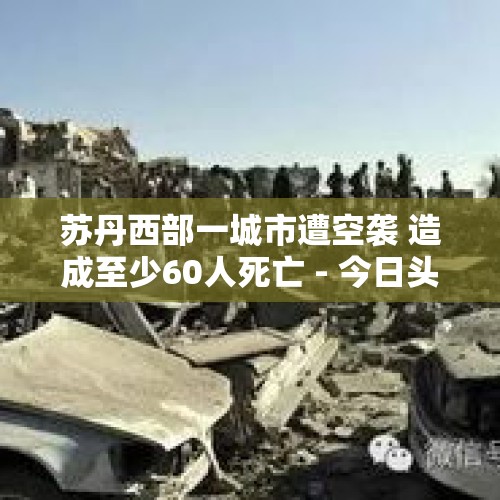 苏丹西部一城市遭空袭 造成至少60人死亡 - 今日头条