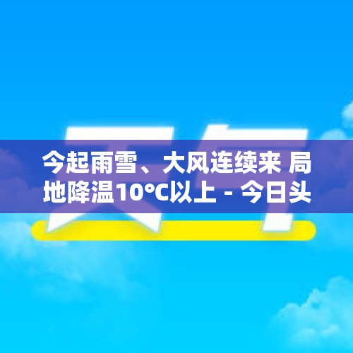 今起雨雪、大风连续来 局地降温10℃以上 - 今日头条