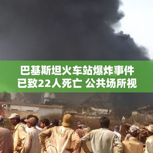 巴基斯坦火车站爆炸事件已致22人死亡 公共场所视频记录爆炸瞬间→ - 今日头条