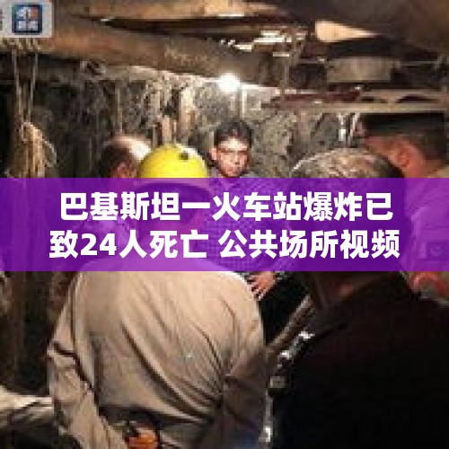 巴基斯坦一火车站爆炸已致24人死亡 公共场所视频记录爆炸瞬间 - 今日头条