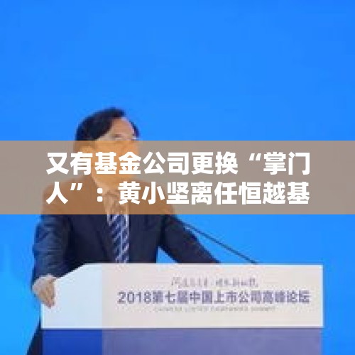 又有基金公司更换“掌门人”：黄小坚离任恒越基金总经理，郑继国接棒 - 今日头条