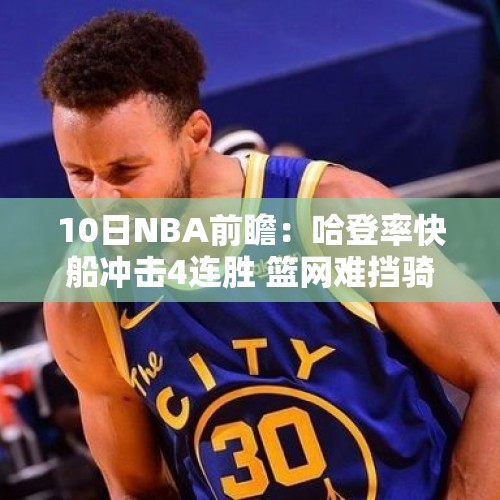 10日NBA前瞻：哈登率快船冲击4连胜 篮网难挡骑士11连胜？ - 今日头条