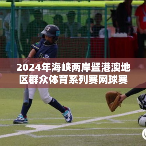 2024年海峡两岸暨港澳地区群众体育系列赛网球赛厦门开赛 - 今日头条