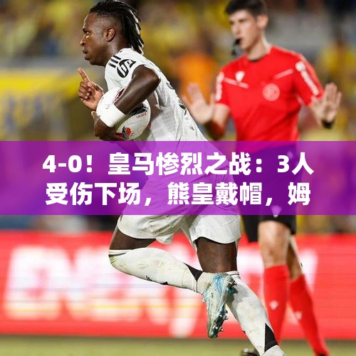 4-0！皇马惨烈之战：3人受伤下场，熊皇戴帽，姆巴佩哑火 - 今日头条