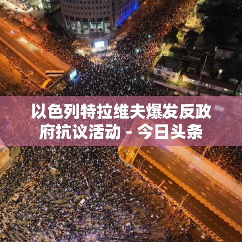 以色列特拉维夫爆发反政府抗议活动 - 今日头条