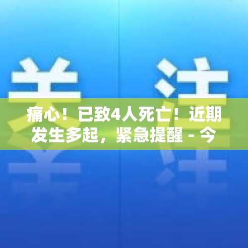 痛心！已致4人死亡！近期发生多起，紧急提醒 - 今日头条