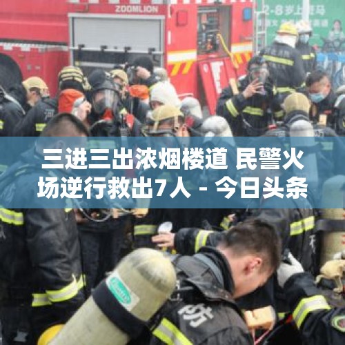 三进三出浓烟楼道 民警火场逆行救出7人 - 今日头条