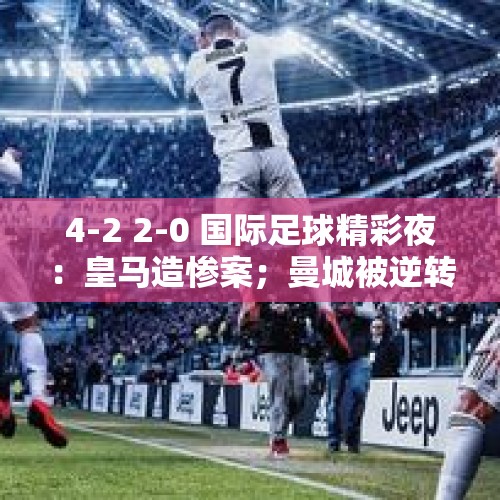 4-2 2-0 国际足球精彩夜：皇马造惨案；曼城被逆转；尤文 利物浦完胜 - 今日头条