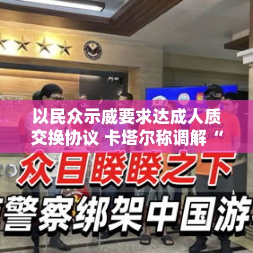 以民众示威要求达成人质交换协议 卡塔尔称调解“陷入停滞” - 今日头条