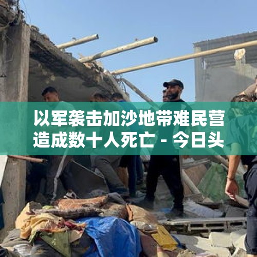 以军袭击加沙地带难民营造成数十人死亡 - 今日头条