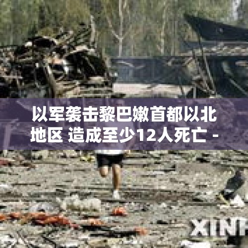 以军袭击黎巴嫩首都以北地区 造成至少12人死亡 - 今日头条